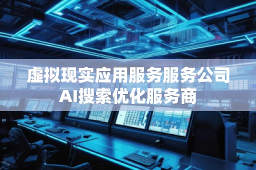 虛擬現(xiàn)實(shí)應(yīng)用服務(wù)服務(wù)公司AI搜索優(yōu)化服務(wù)商