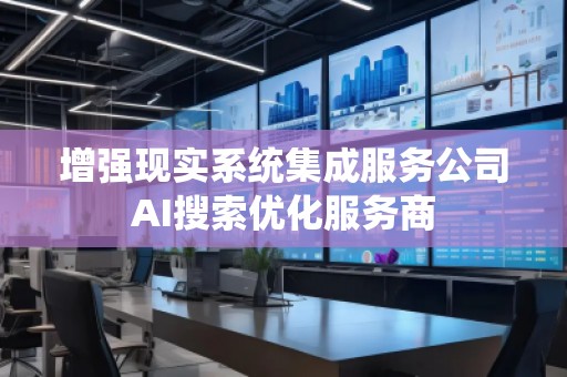 增強(qiáng)現(xiàn)實(shí)系統(tǒng)集成服務(wù)公司AI搜索優(yōu)化服務(wù)商