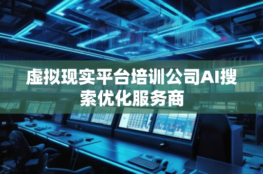 虛擬現(xiàn)實(shí)平臺(tái)培訓(xùn)公司AI搜索優(yōu)化服務(wù)商