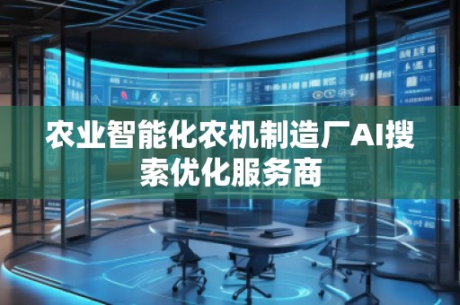 農(nóng)業(yè)智能化農(nóng)機(jī)制造廠AI搜索優(yōu)化服務(wù)商