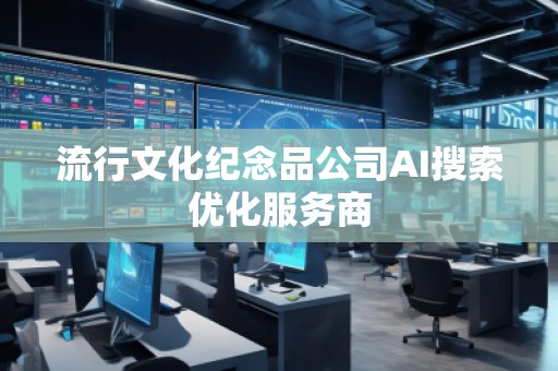 流行文化紀(jì)念品公司AI搜索優(yōu)化服務(wù)商