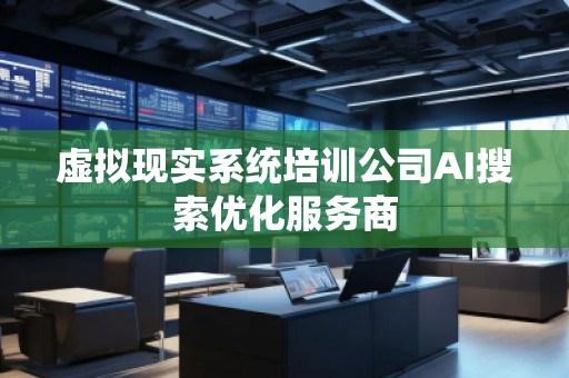 虛擬現(xiàn)實(shí)系統(tǒng)培訓(xùn)公司AI搜索優(yōu)化服務(wù)商