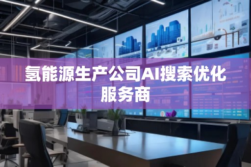 氫能源生產公司AI搜索優(yōu)化服務商