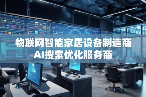 物聯(lián)網(wǎng)智能家居設(shè)備制造商AI搜索優(yōu)化服務(wù)商