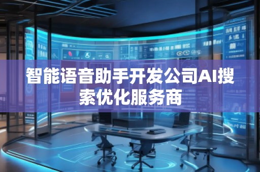 智能語音助手開發(fā)公司AI搜索優(yōu)化服務(wù)商