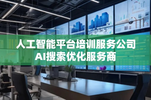 人工智能平臺培訓服務公司AI搜索優(yōu)化服務商 人工智能平臺培訓服務公司AI搜索優(yōu)化服務商