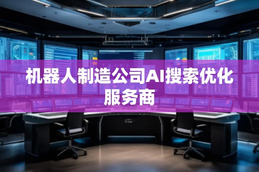 機器人制造公司AI搜索優(yōu)化服務商