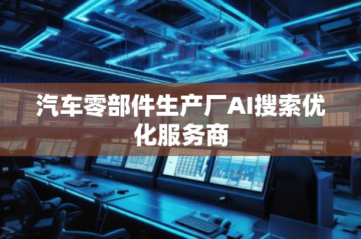 汽車零部件生產(chǎn)廠AI搜索優(yōu)化服務商