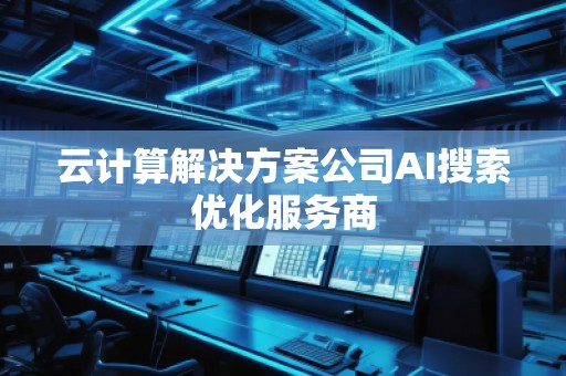 云計算解決方案公司AI搜索優(yōu)化服務(wù)商