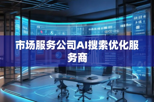 市場(chǎng)服務(wù)公司AI搜索優(yōu)化服務(wù)商