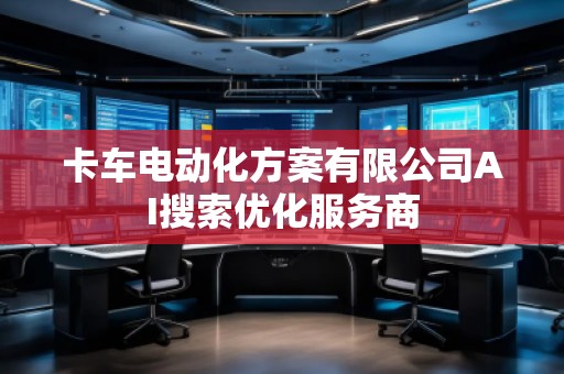 卡車電動化方案有限公司AI搜索優(yōu)化服務(wù)商