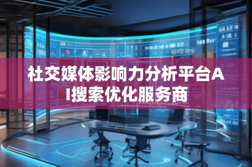 社交媒體影響力分析平臺AI搜索優(yōu)化服務商 社交媒體影響力分析平臺AI搜索優(yōu)化服務商