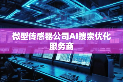 微型傳感器公司AI搜索優(yōu)化服務商