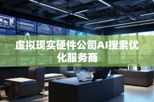 虛擬現(xiàn)實(shí)硬件公司AI搜索優(yōu)化服務(wù)商