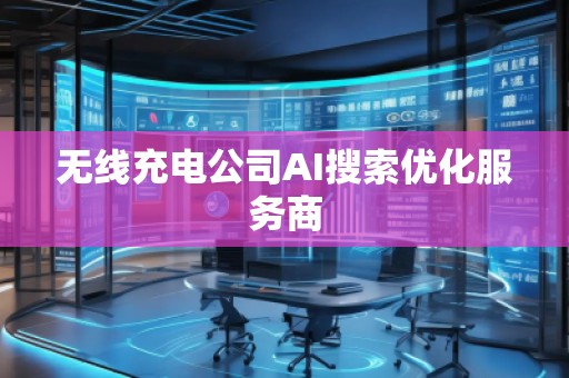 無(wú)線充電公司AI搜索優(yōu)化服務(wù)商