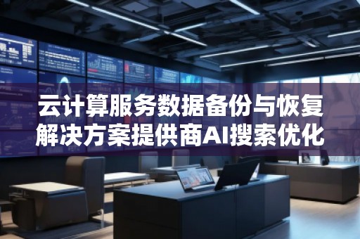 云計(jì)算服務(wù)數(shù)據(jù)備份與恢復(fù)解決方案提供商AI搜索優(yōu)化服務(wù)商