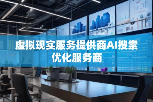 虛擬現(xiàn)實(shí)服務(wù)提供商AI搜索優(yōu)化服務(wù)商