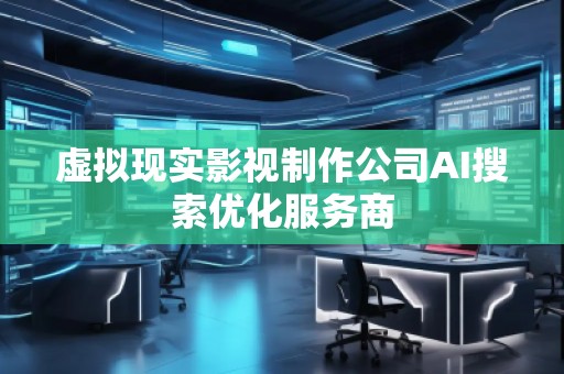 虛擬現(xiàn)實(shí)影視制作公司AI搜索優(yōu)化服務(wù)商