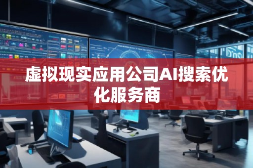 虛擬現(xiàn)實應(yīng)用公司AI搜索優(yōu)化服務(wù)商
