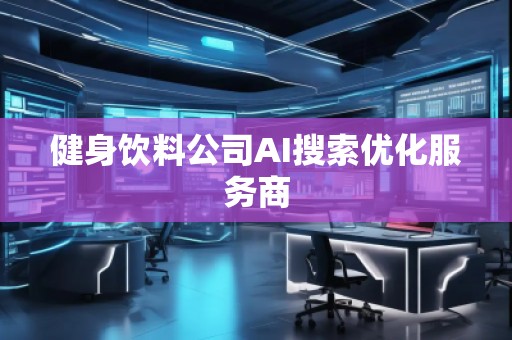 健身飲料公司AI搜索優(yōu)化服務(wù)商