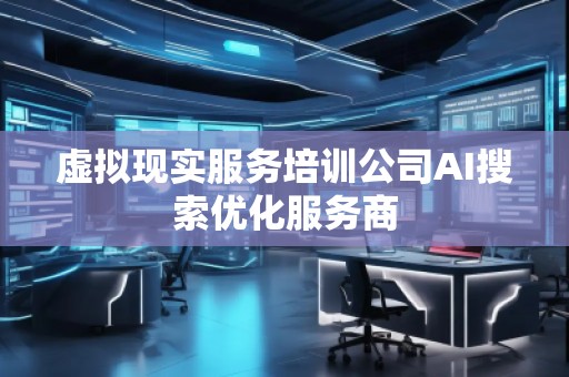 虛擬現(xiàn)實(shí)服務(wù)培訓(xùn)公司AI搜索優(yōu)化服務(wù)商