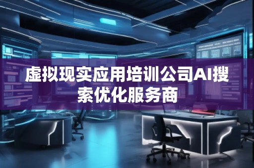 虛擬現(xiàn)實(shí)應(yīng)用培訓(xùn)公司AI搜索優(yōu)化服務(wù)商