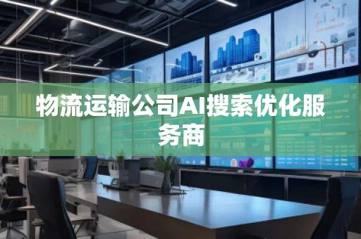 物流運輸公司AI搜索優(yōu)化服務(wù)商