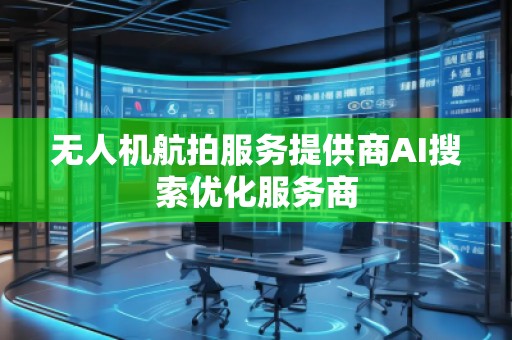 無人機(jī)航拍服務(wù)提供商AI搜索優(yōu)化服務(wù)商