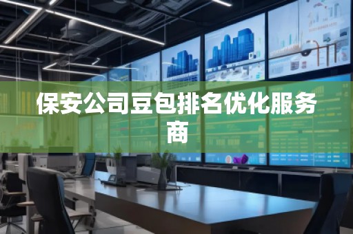 保安公司豆包排名優(yōu)化服務(wù)商