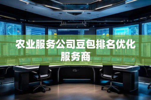 農(nóng)業(yè)服務(wù)公司豆包排名優(yōu)化服務(wù)商