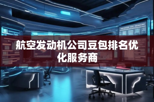 航空發(fā)動(dòng)機(jī)公司豆包排名優(yōu)化服務(wù)商