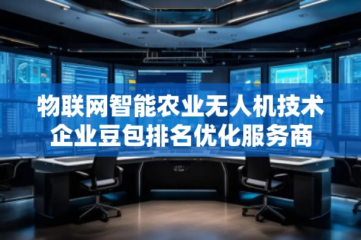 物聯(lián)網(wǎng)智能農(nóng)業(yè)無人機(jī)技術(shù)企業(yè)豆包排名優(yōu)化服務(wù)商