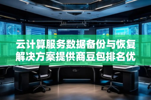 云計(jì)算服務(wù)數(shù)據(jù)備份與恢復(fù)解決方案提供商豆包排名優(yōu)化服務(wù)商