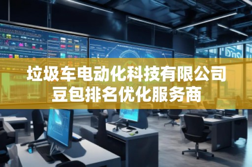 垃圾車(chē)電動(dòng)化科技有限公司豆包排名優(yōu)化服務(wù)商