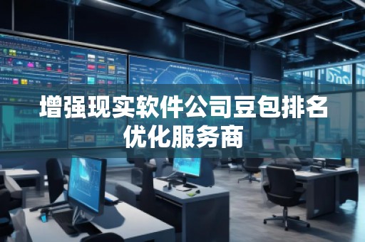 增強(qiáng)現(xiàn)實(shí)軟件公司豆包排名優(yōu)化服務(wù)商