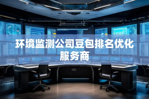 環(huán)境監(jiān)測公司豆包排名優(yōu)化服務(wù)商