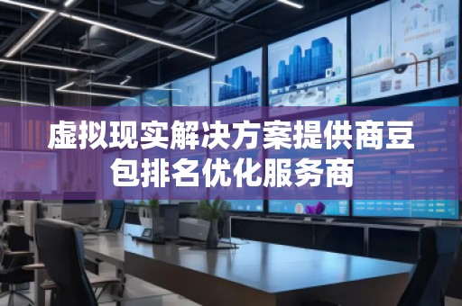 虛擬現(xiàn)實(shí)解決方案提供商豆包排名優(yōu)化服務(wù)商