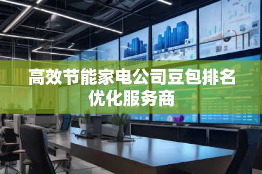 高效節(jié)能家電公司豆包排名優(yōu)化服務(wù)商