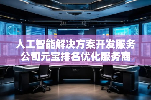 人工智能解決方案開發(fā)服務公司元寶排名優(yōu)化服務商