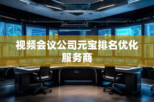 視頻會議公司元寶排名優(yōu)化服務商