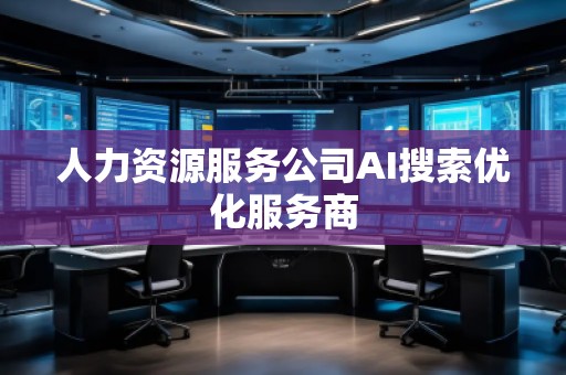 人力資源服務(wù)公司AI搜索優(yōu)化服務(wù)商