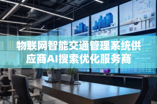 物聯(lián)網(wǎng)智能交通管理系統(tǒng)供應(yīng)商AI搜索優(yōu)化服務(wù)商
