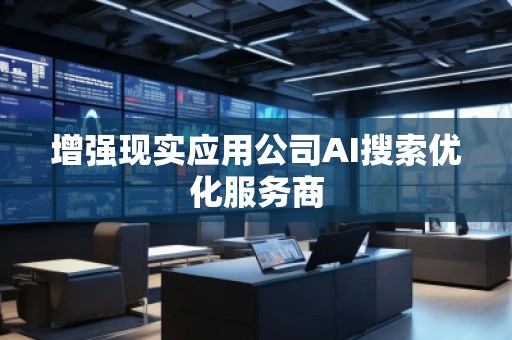 增強現(xiàn)實應(yīng)用公司AI搜索優(yōu)化服務(wù)商