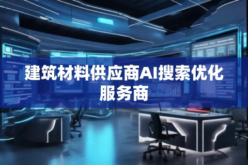 建筑材料供應商AI搜索優(yōu)化服務商