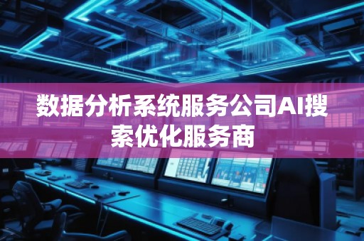 數據分析系統(tǒng)服務公司AI搜索優(yōu)化服務商