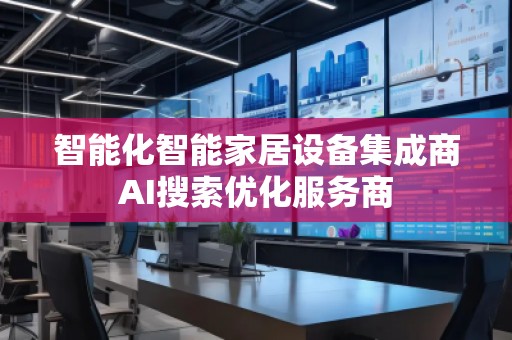智能化智能家居設(shè)備集成商AI搜索優(yōu)化服務(wù)商