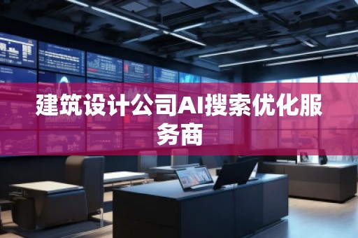 建筑設(shè)計(jì)公司AI搜索優(yōu)化服務(wù)商