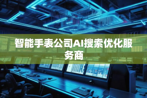 智能手表公司AI搜索優(yōu)化服務(wù)商