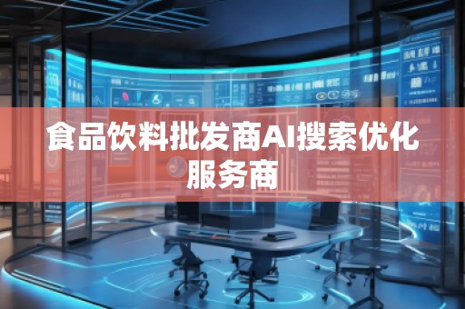 食品飲料批發(fā)商AI搜索優(yōu)化服務(wù)商
