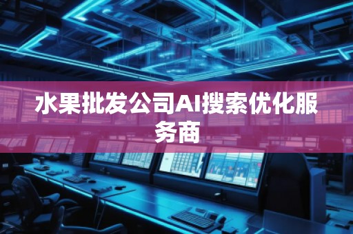 水果批發(fā)公司AI搜索優(yōu)化服務商
